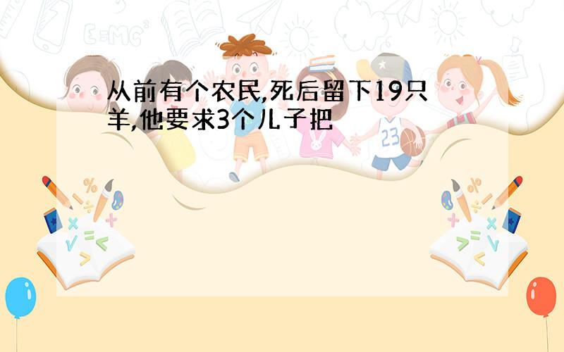 从前有个农民,死后留下19只羊,他要求3个儿子把