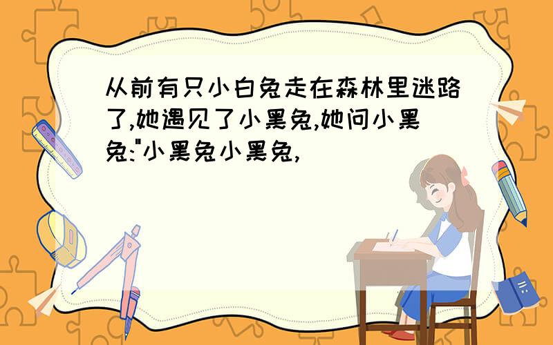 从前有只小白兔走在森林里迷路了,她遇见了小黑兔,她问小黑兔:"小黑兔小黑兔,