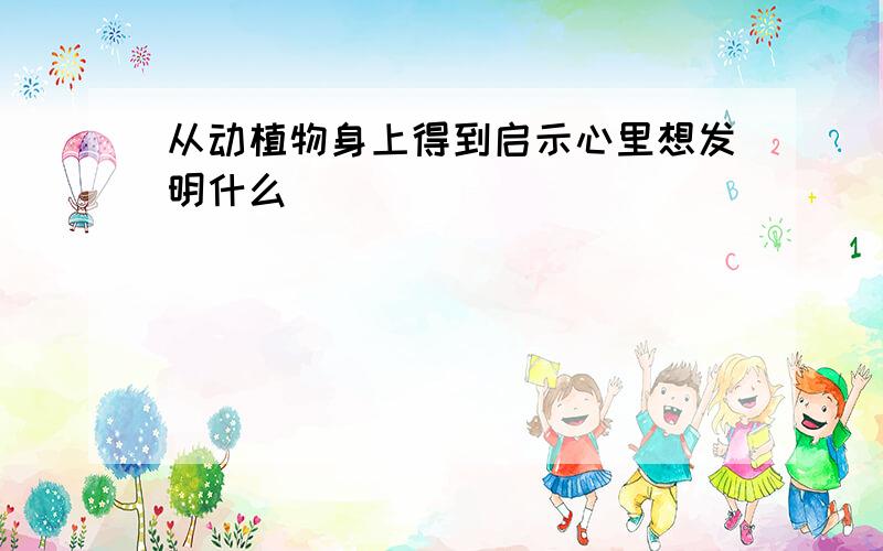 从动植物身上得到启示心里想发明什么