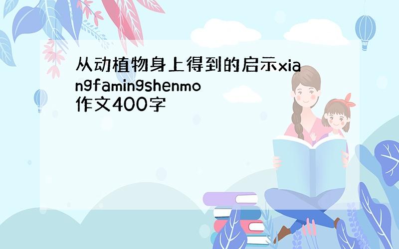 从动植物身上得到的启示xiangfamingshenmo作文400字