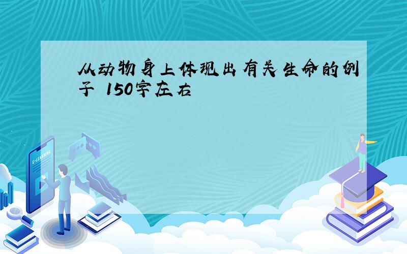 从动物身上体现出有关生命的例子 150字左右