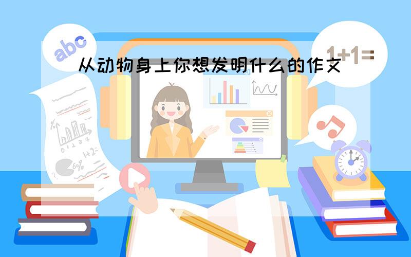 从动物身上你想发明什么的作文