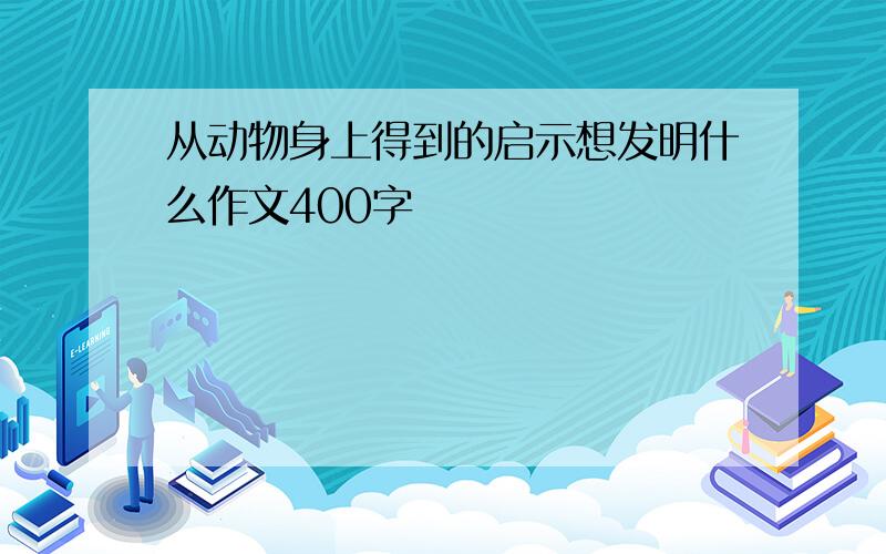 从动物身上得到的启示想发明什么作文400字