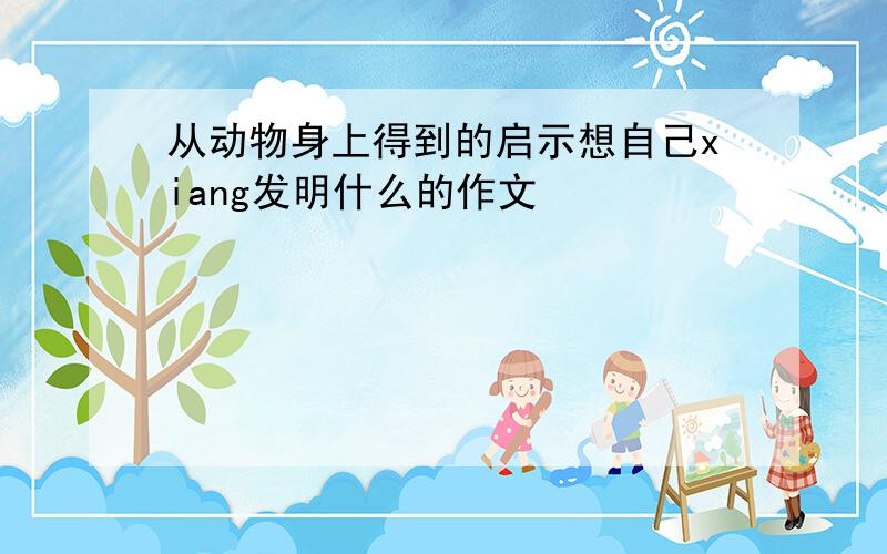 从动物身上得到的启示想自己xiang发明什么的作文