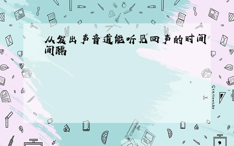 从发出声音道能听见回声的时间间隔