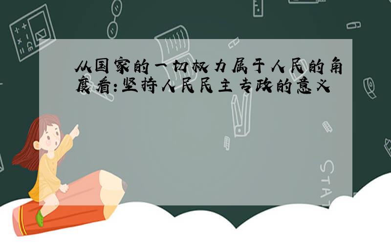 从国家的一切权力属于人民的角度看:坚持人民民主专政的意义