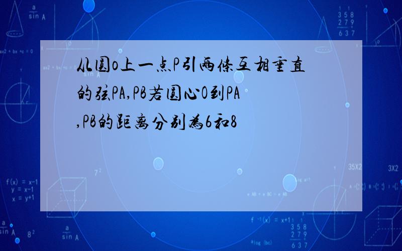 从圆o上一点P引两条互相垂直的弦PA,PB若圆心O到PA,PB的距离分别为6和8