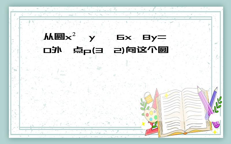 从圆x²﹢y₂﹣6x﹣8y=0外一点p(3,2)向这个圆