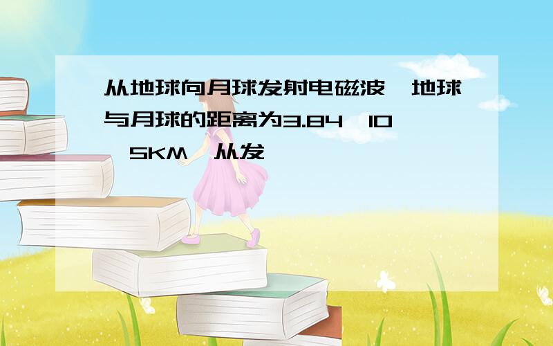 从地球向月球发射电磁波,地球与月球的距离为3.84*10^5KM,从发