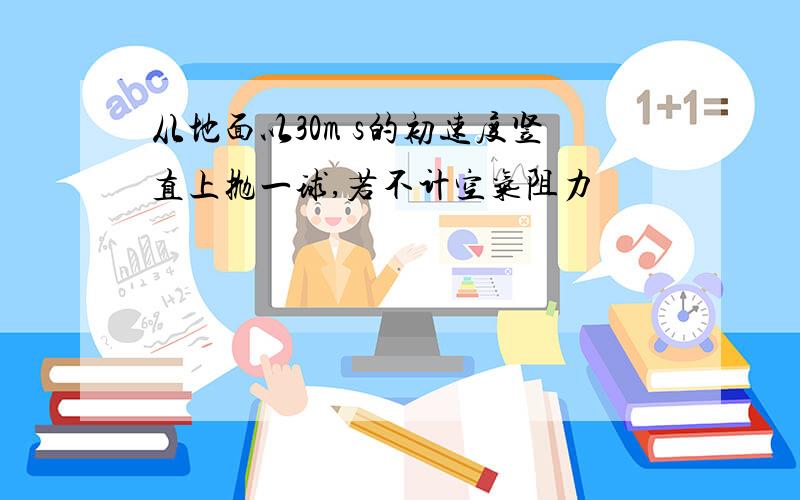 从地面以30m s的初速度竖直上抛一球,若不计空气阻力