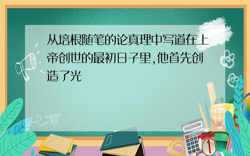 从培根随笔的论真理中写道在上帝创世的最初日子里,他首先创造了光