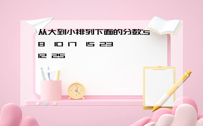 从大到小排列下面的分数:5 8,10 17,15 23,12 25