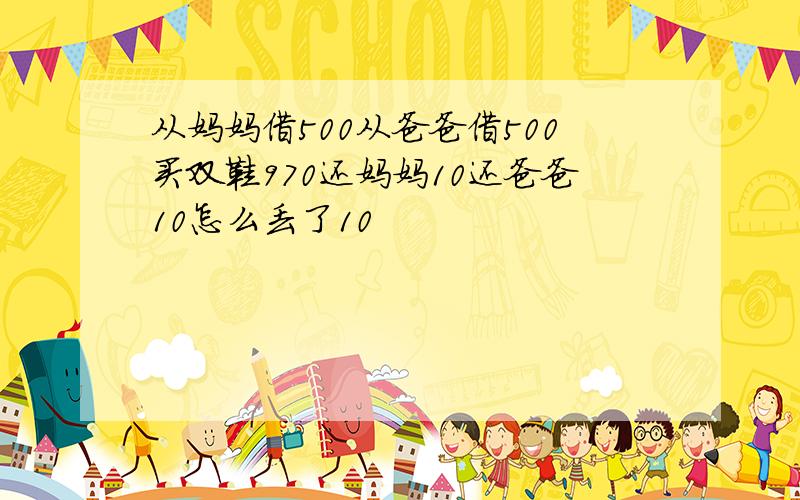 从妈妈借500从爸爸借500买双鞋970还妈妈10还爸爸10怎么丢了10