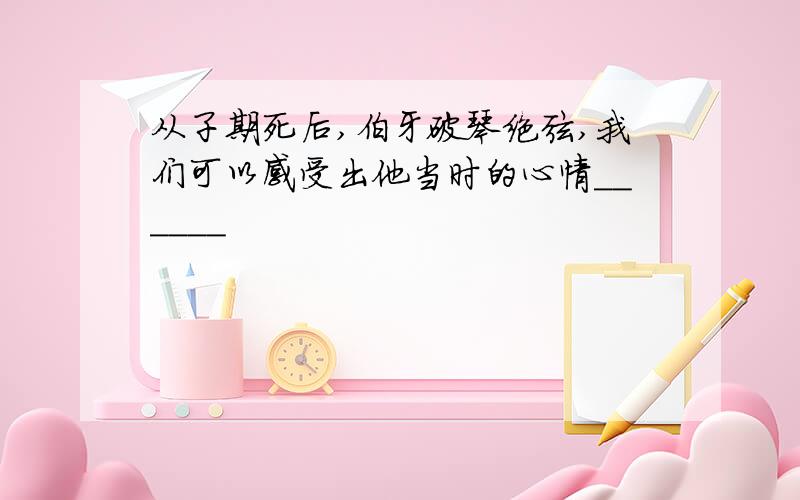 从子期死后,伯牙破琴绝弦,我们可以感受出他当时的心情______