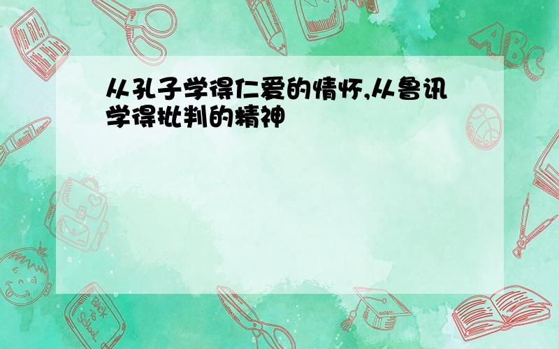 从孔子学得仁爱的情怀,从鲁讯学得批判的精神