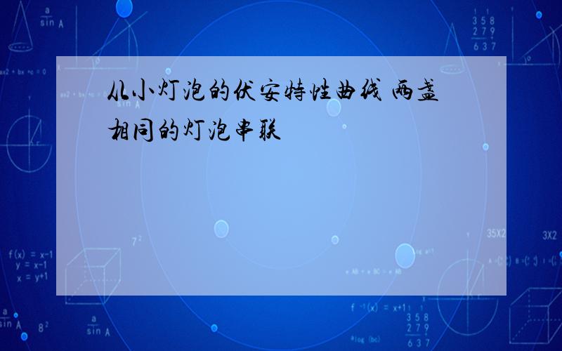 从小灯泡的伏安特性曲线 两盏相同的灯泡串联