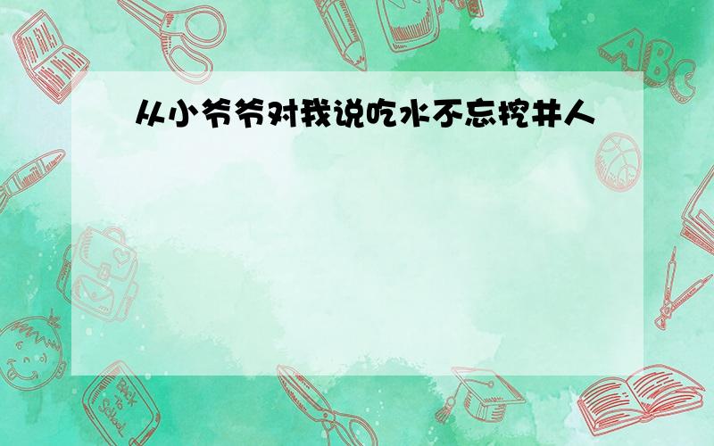 从小爷爷对我说吃水不忘挖井人