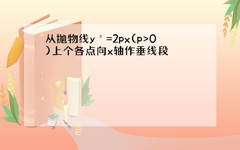 从抛物线y²=2px(p>0)上个各点向x轴作垂线段