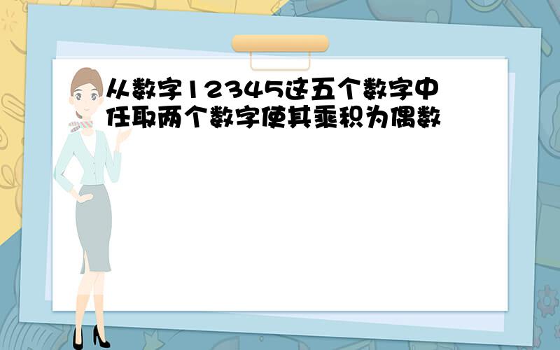 从数字12345这五个数字中任取两个数字使其乘积为偶数