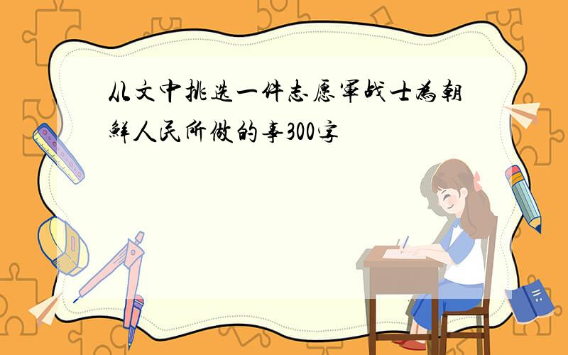 从文中挑选一件志愿军战士为朝鲜人民所做的事300字