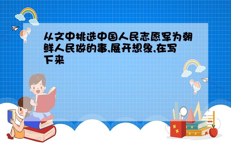 从文中挑选中国人民志愿军为朝鲜人民做的事,展开想象,在写下来