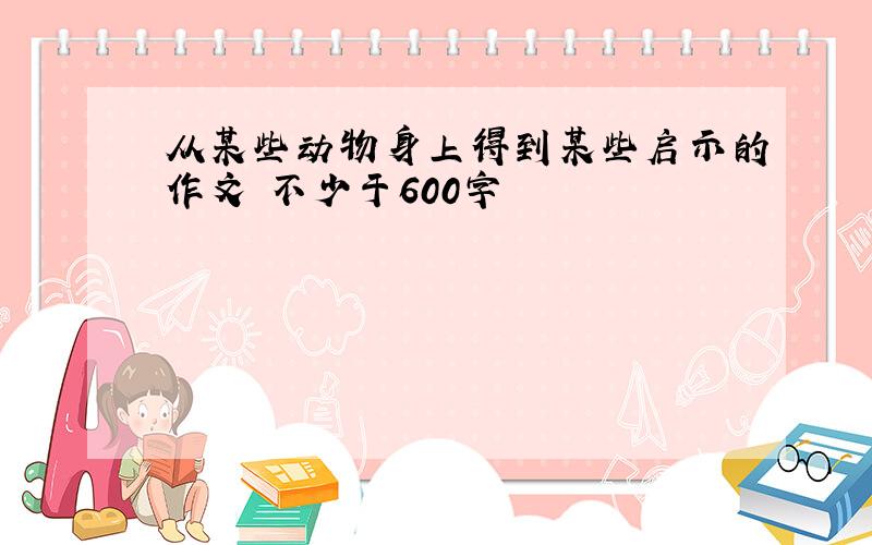 从某些动物身上得到某些启示的作文 不少于600字