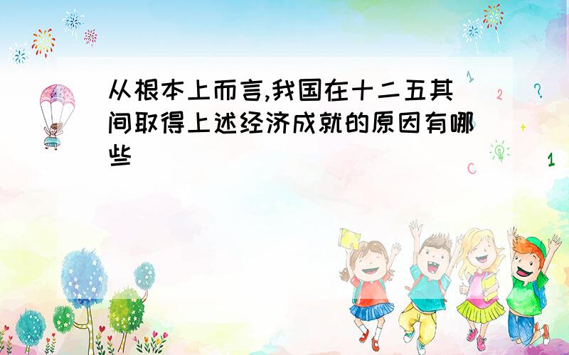 从根本上而言,我国在十二五其间取得上述经济成就的原因有哪些