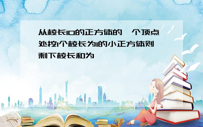 从棱长10的正方体的一个顶点处挖1个棱长为1的小正方体则剩下棱长和为