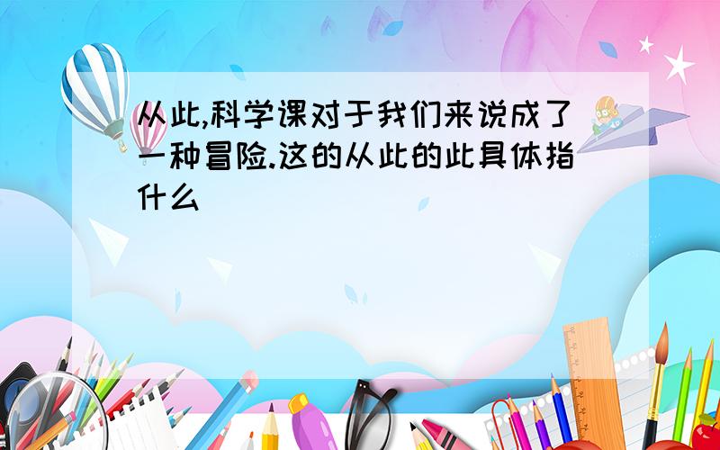 从此,科学课对于我们来说成了一种冒险.这的从此的此具体指什么