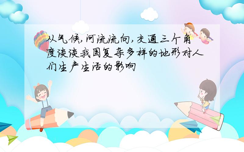 从气候,河流流向,交通三个角度谈谈我国复杂多样的地形对人们生产生活的影响