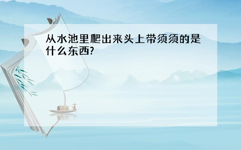 从水池里爬出来头上带须须的是什么东西?