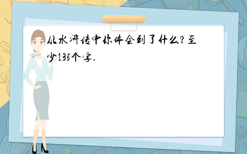 从水浒传中你体会到了什么?至少135个字.