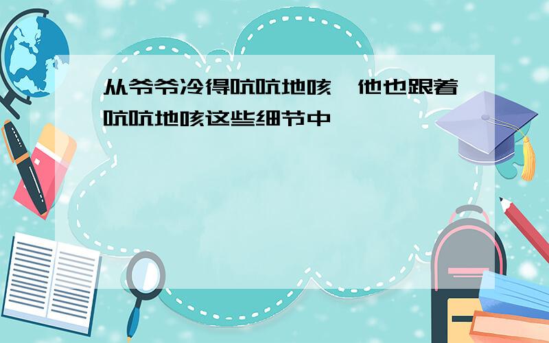 从爷爷冷得吭吭地咳,他也跟着吭吭地咳这些细节中