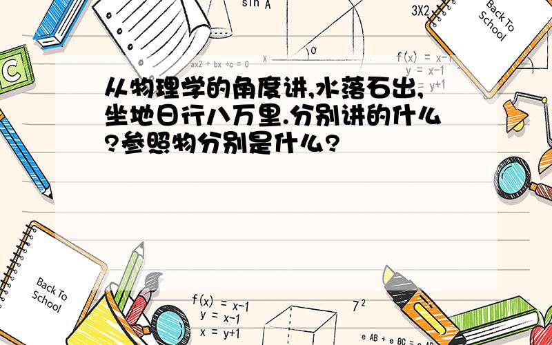 从物理学的角度讲,水落石出,坐地日行八万里.分别讲的什么?参照物分别是什么?