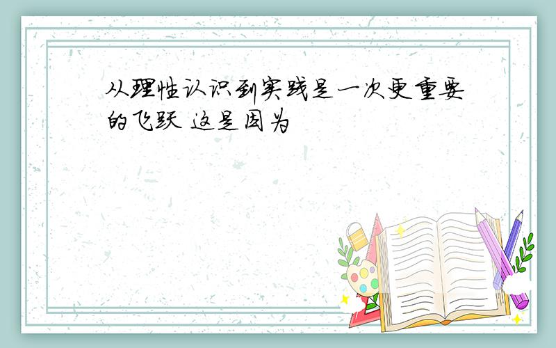 从理性认识到实践是一次更重要的飞跃 这是因为