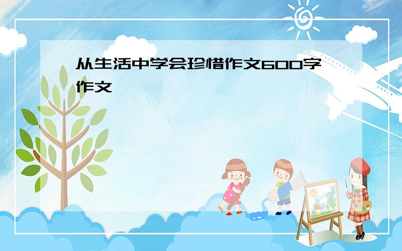 从生活中学会珍惜作文600字作文