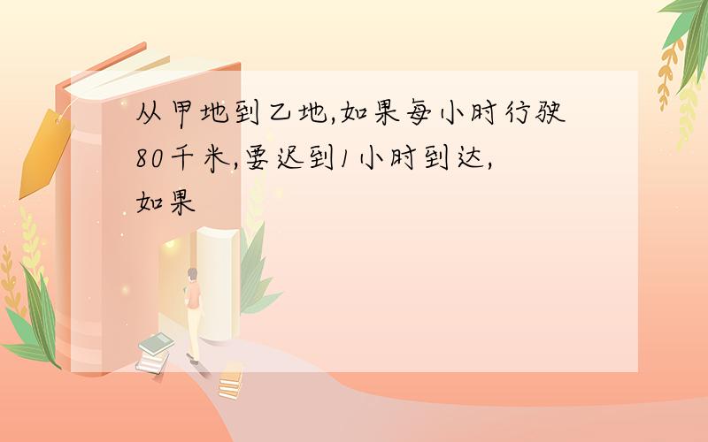 从甲地到乙地,如果每小时行驶80千米,要迟到1小时到达,如果