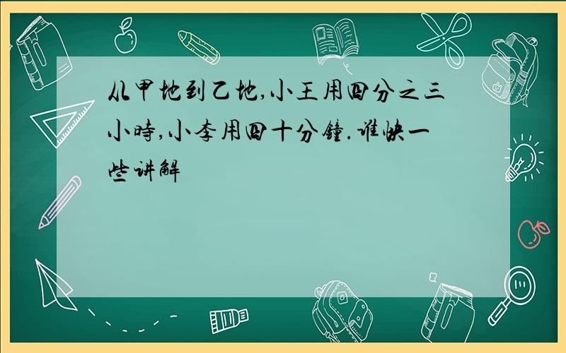 从甲地到乙地,小王用四分之三小时,小李用四十分钟.谁快一些讲解