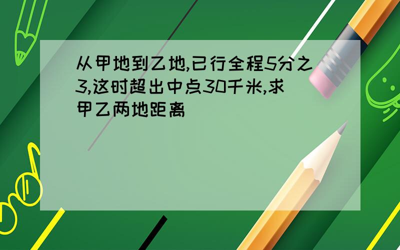 从甲地到乙地,已行全程5分之3,这时超出中点30千米,求甲乙两地距离