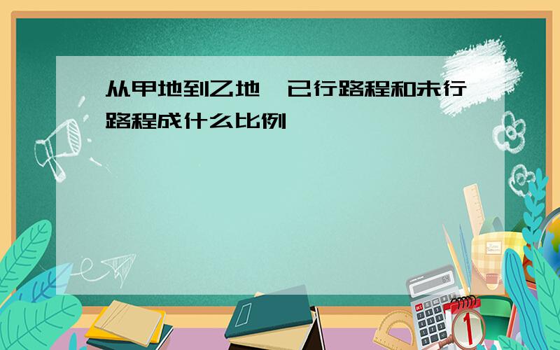 从甲地到乙地,已行路程和未行路程成什么比例