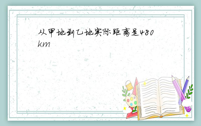 从甲地到乙地实际距离是480km