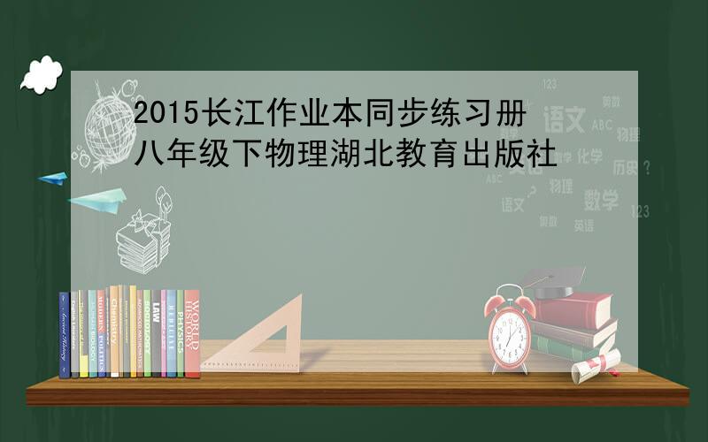 2015长江作业本同步练习册八年级下物理湖北教育出版社