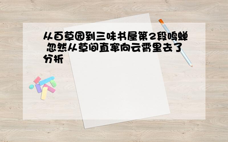 从百草园到三味书屋第2段鸣蝉 忽然从草间直窜向云霄里去了分析