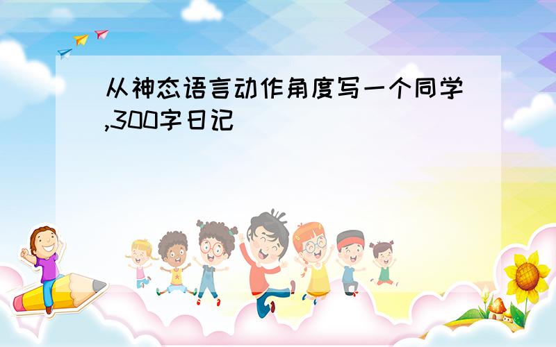 从神态语言动作角度写一个同学,300字日记