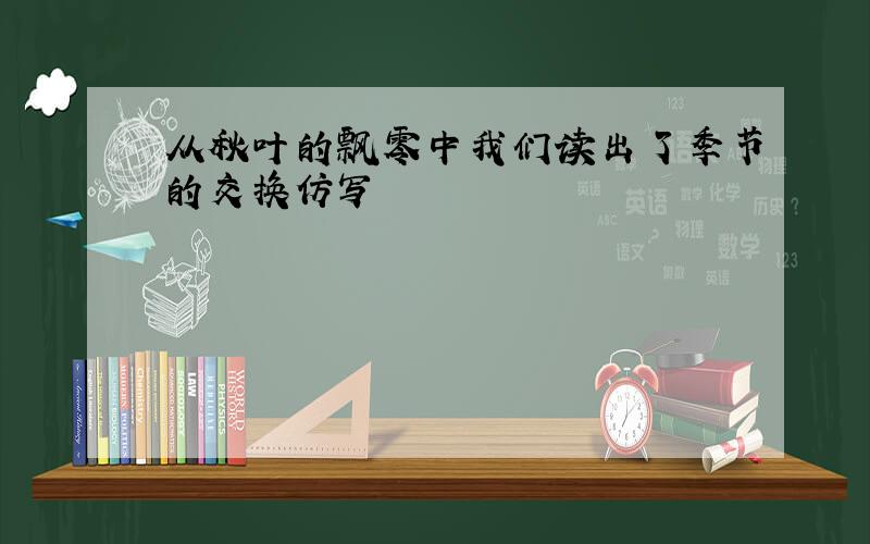 从秋叶的飘零中我们读出了季节的交换仿写