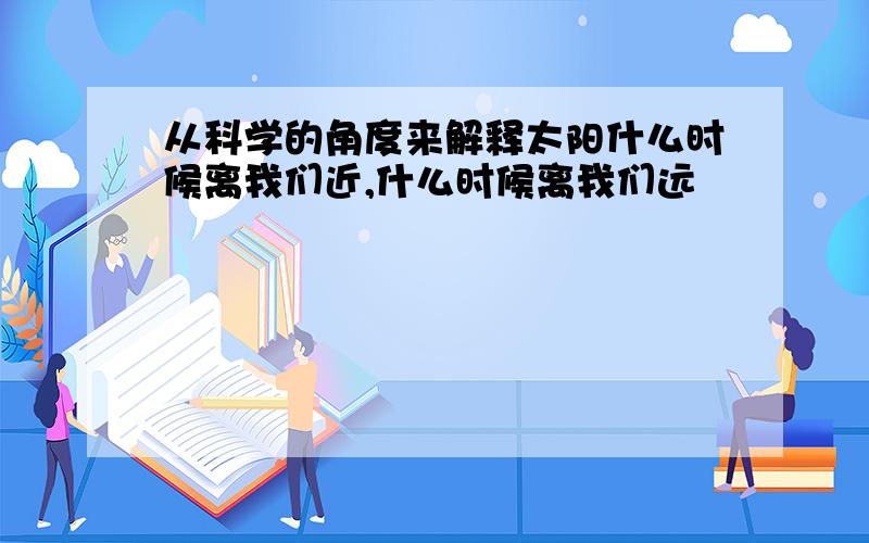 从科学的角度来解释太阳什么时候离我们近,什么时候离我们远