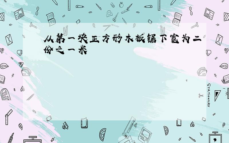 从第一块正方形木板锯下宽为二份之一米