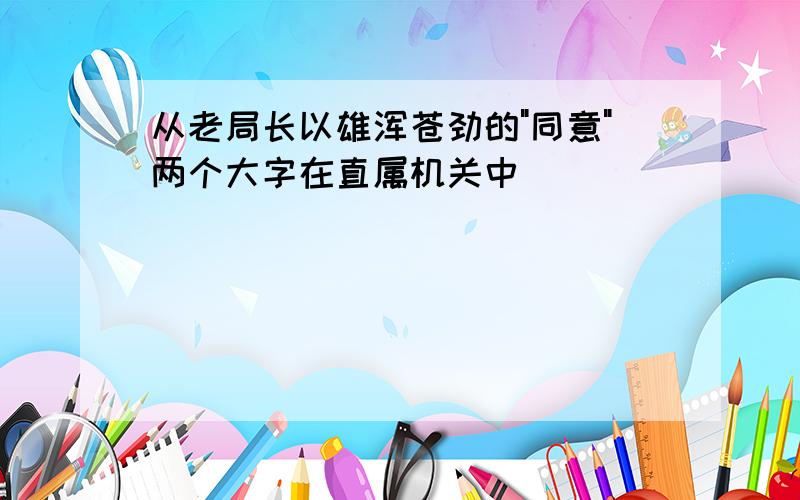 从老局长以雄浑苍劲的"同意"两个大字在直属机关中