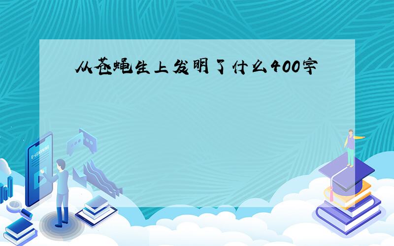 从苍蝇生上发明了什么400字