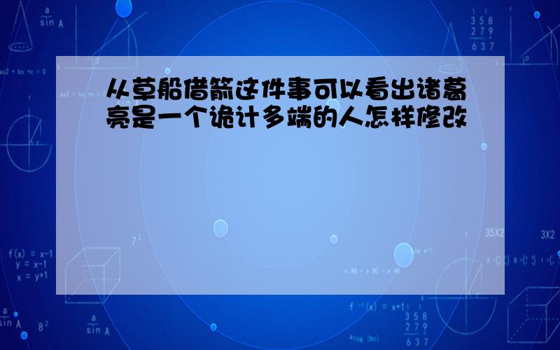 从草船借箭这件事可以看出诸葛亮是一个诡计多端的人怎样修改